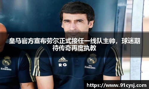 皇马官方宣布劳尔正式接任一线队主帅，球迷期待传奇再度执教